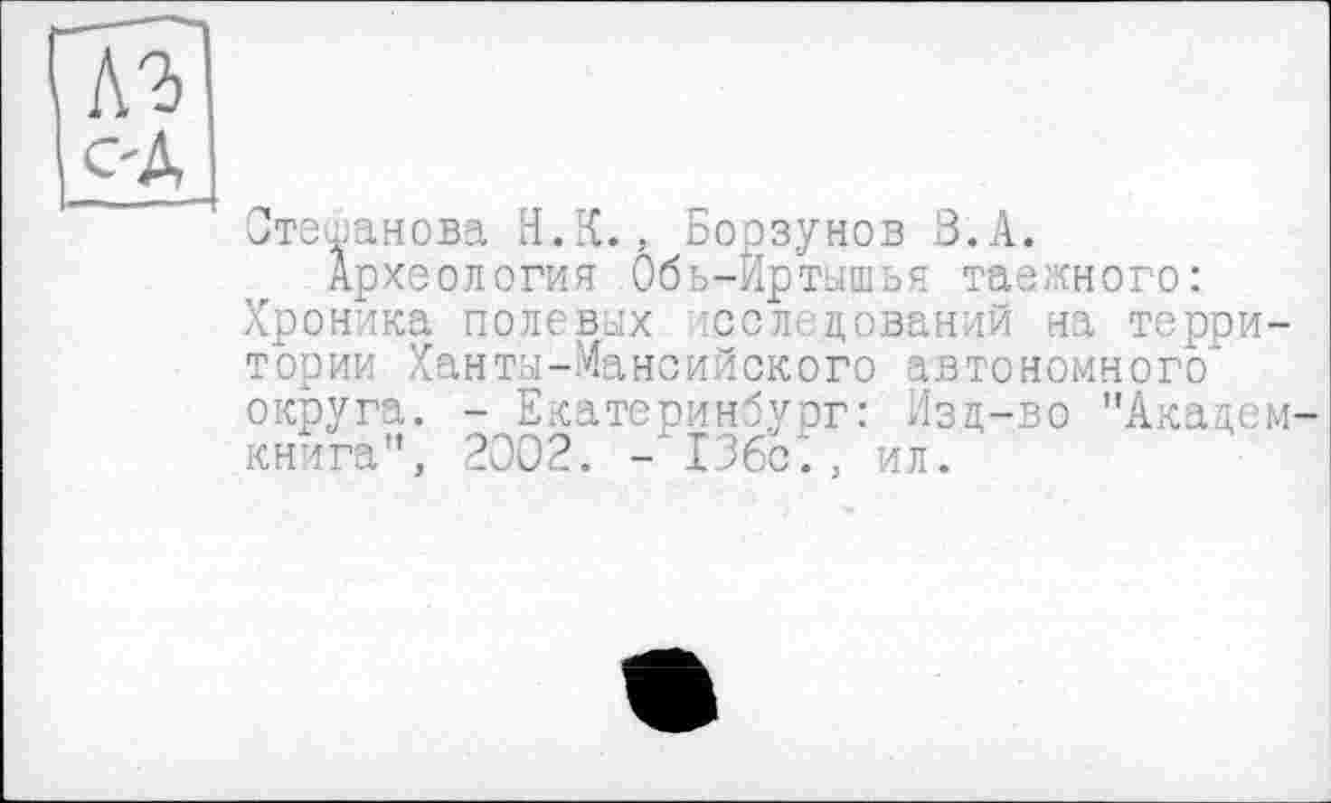 ﻿A3
C-Д I
Степанова Н.К., Боозунов З.А.
Археология Обь-Йртышья таежного: Хроника полевых оследований на территории Ханты-Мансийского автономного" округа. - Екатеринбург: Изд-во "Академкнига", 2002. - 13бс., ил.